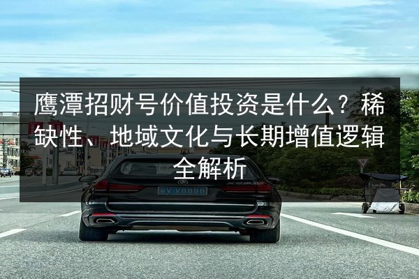 鹰潭招财号价值投资是什么？稀缺性、地域文化与长期增值逻辑全解析