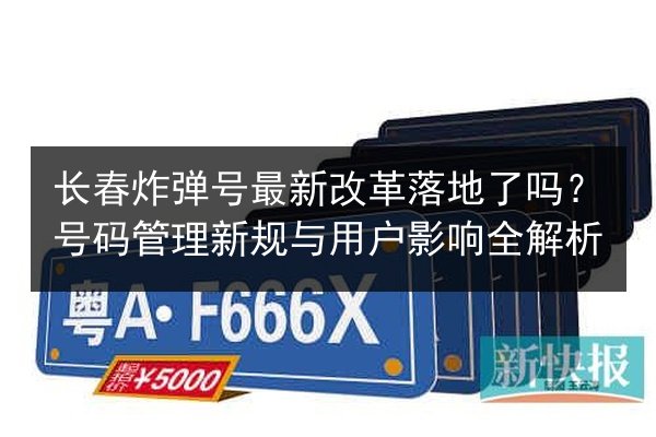 长春炸弹号最新改革落地了吗？号码管理新规与用户影响全解析 第2张