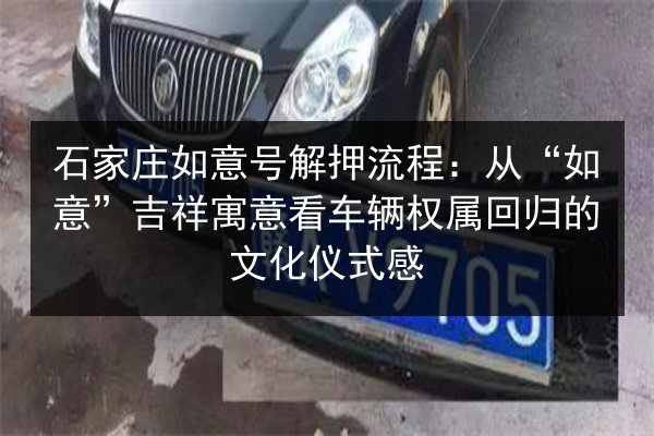 石家庄如意号解押流程：从“如意”吉祥寓意看车辆权属回归的文化仪式感