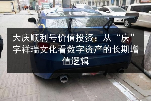 大庆顺利号价值投资：从“庆”字祥瑞文化看数字资产的长期增值逻辑