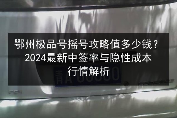 鄂州极品号摇号攻略值多少钱？2024最新中签率与隐性成本行情解析