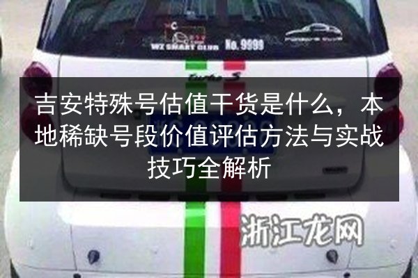 吉安特殊号估值干货是什么，本地稀缺号段价值评估方法与实战技巧全解析 第3张