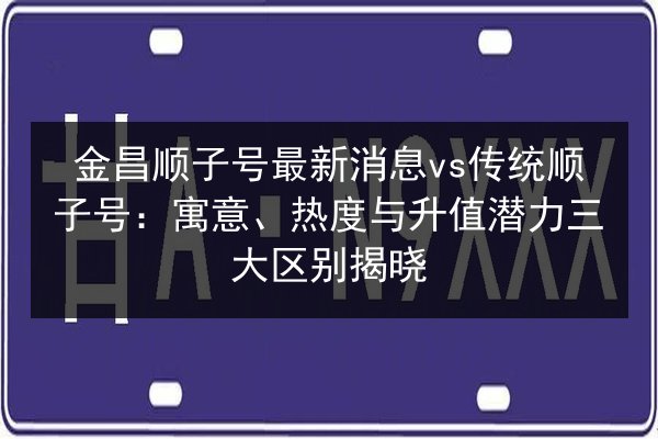 金昌顺子号最新消息vs传统顺子号：寓意、热度与升值潜力三大区别揭晓