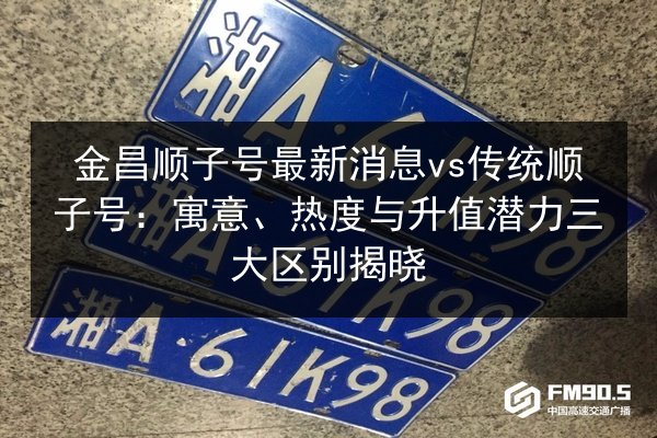 金昌顺子号最新消息vs传统顺子号：寓意、热度与升值潜力三大区别揭晓 第2张