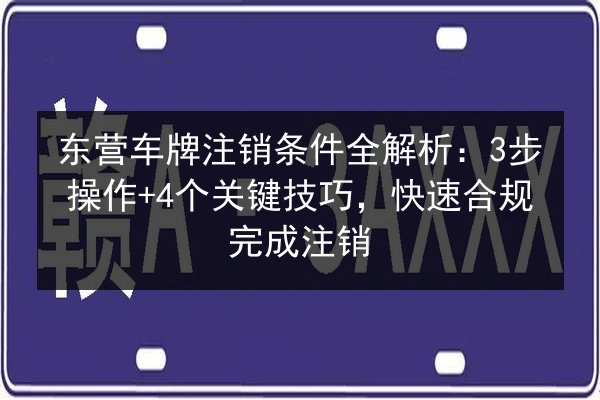 东营车牌注销条件全解析：3步操作+4个关键技巧，快速合规完成注销