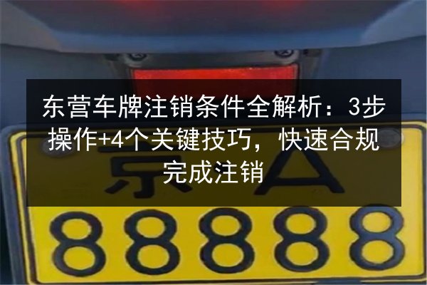 东营车牌注销条件全解析:3步操作+4个关键技巧,快速合规完成注销 第2张 东营车牌注销条件全解析:3步操作+4个关键技巧,快速合规完成注销 第2张