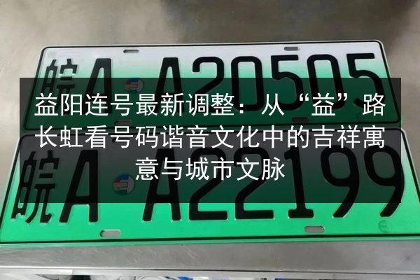 益阳连号最新调整：从“益”路长虹看号码谐音文化中的吉祥寓意与城市文脉