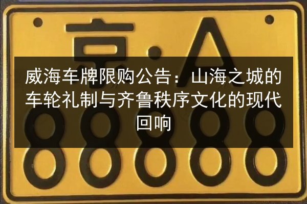 威海车牌限购公告:山海之城的车轮礼制与齐鲁秩序文化的现代回响 第2张 威海车牌限购公告:山海之城的车轮礼制与齐鲁秩序文化的现代回响 第2张