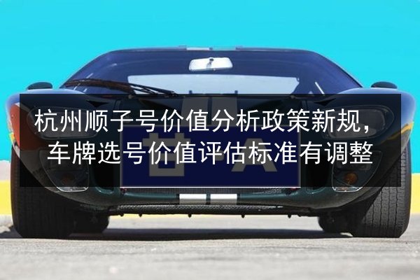 杭州顺子号价值分析政策新规，车牌选号价值评估标准有调整
