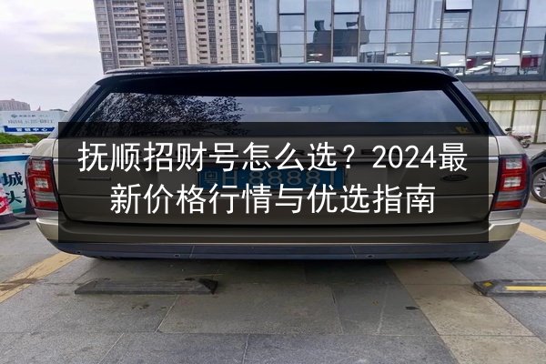抚顺招财号怎么选？2024最新价格行情与优选指南
