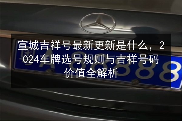 宣城吉祥号最新更新是什么,2024车牌选号规则与吉祥号码价值全解析 第2张 宣城吉祥号最新更新是什么,2024车牌选号规则与吉祥号码价值全解析 第2张