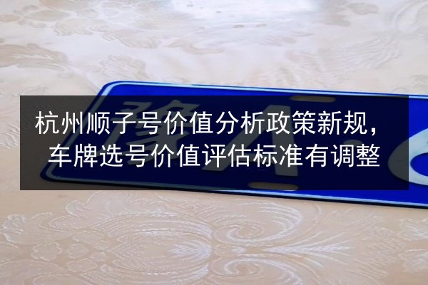 杭州顺子号价值分析政策新规，车牌选号价值评估标准有调整 第2张