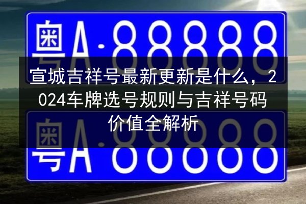 宣城吉祥号最新更新是什么,2024车牌选号规则与吉祥号码价值全解析 第3张 宣城吉祥号最新更新是什么,2024车牌选号规则与吉祥号码价值全解析 第3张