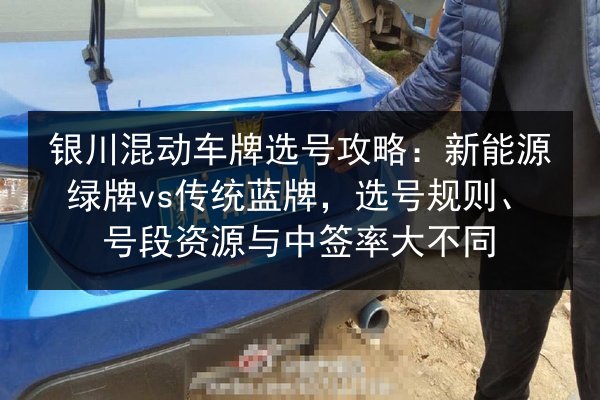 银川混动车牌选号攻略:新能源绿牌vs传统蓝牌,选号规则、号段资源与中签率大不同 第3张 银川混动车牌选号攻略:新能源绿牌vs传统蓝牌,选号规则、号段资源与中签率大不同 第3张