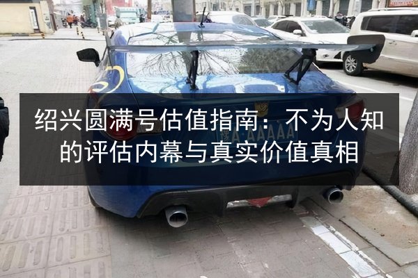 绍兴圆满号估值指南：不为人知的评估内幕与真实价值真相