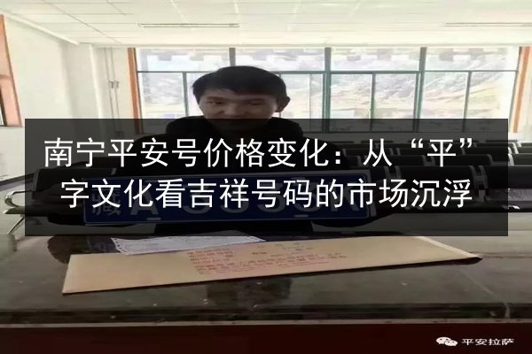 南宁平安号价格变化：从“平”字文化看吉祥号码的市场沉浮