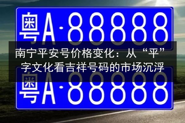 南宁平安号价格变化:从“平”字文化看吉祥号码的市场沉浮 第2张 南宁平安号价格变化:从“平”字文化看吉祥号码的市场沉浮 第2张