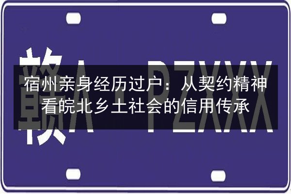 宿州亲身经历过户：从契约精神看皖北乡土社会的信用传承