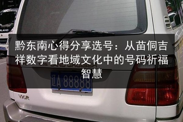 黔东南心得分享选号：从苗侗吉祥数字看地域文化中的号码祈福智慧