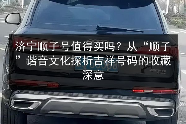 济宁顺子号值得买吗？从“顺子”谐音文化探析吉祥号码的收藏深意