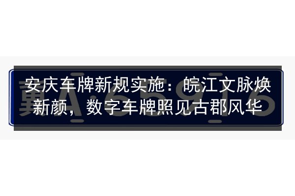 安庆车牌新规实施：皖江文脉焕新颜，数字车牌照见古郡风华 第2张