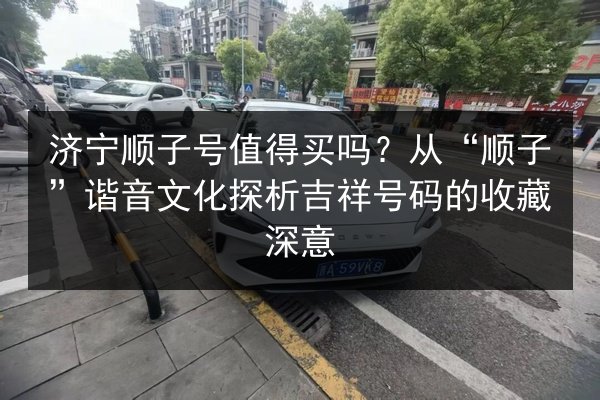 济宁顺子号值得买吗?从“顺子”谐音文化探析吉祥号码的收藏深意 第3张 济宁顺子号值得买吗?从“顺子”谐音文化探析吉祥号码的收藏深意 第3张