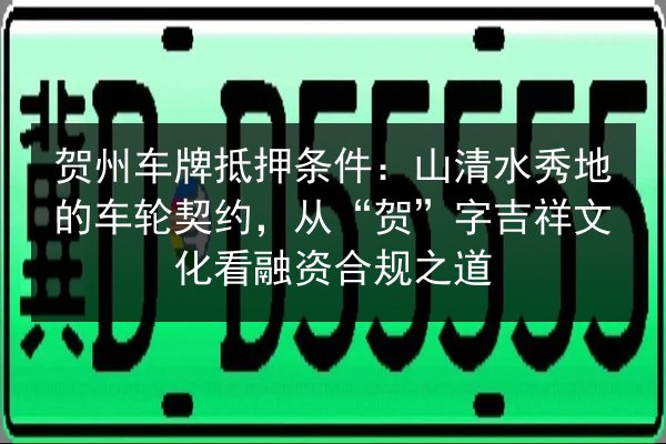 贺州车牌抵押条件：山清水秀地的车轮契约，从“贺”字吉祥文化看融资合规之道
