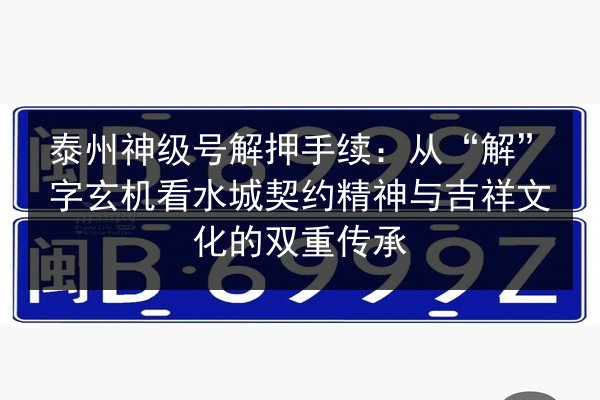 泰州神级号解押手续:从“解”字玄机看水城契约精神与吉祥文化的双重传承 第2张 泰州神级号解押手续:从“解”字玄机看水城契约精神与吉祥文化的双重传承 第2张