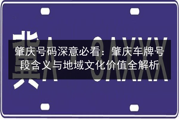 肇庆号码深意必看：肇庆车牌号段含义与地域文化价值全解析 第3张