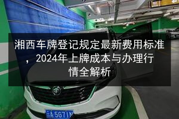 湘西车牌登记规定最新费用标准，2024年上牌成本与办理行情全解析 第3张