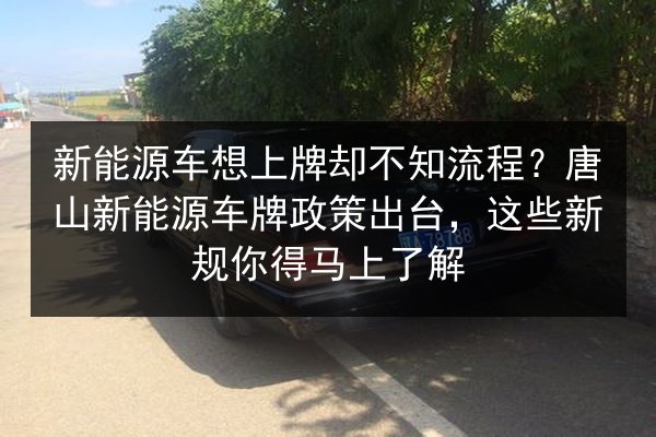 新能源车想上牌却不知流程？唐山新能源车牌政策出台，这些新规你得马上了解