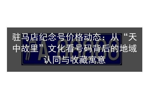 驻马店纪念号价格动态：从“天中故里”文化看号码背后的地域认同与收藏寓意