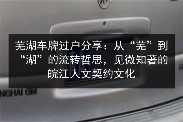 芜湖车牌过户分享:从“芜”到“湖”的流转哲思,见微知著的皖江人文契约文化 第2张 芜湖车牌过户分享:从“芜”到“湖”的流转哲思,见微知著的皖江人文契约文化 第2张