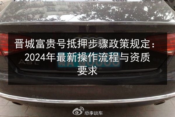 晋城富贵号抵押步骤政策规定:2024年最新操作流程与资质要求 第2张 晋城富贵号抵押步骤政策规定:2024年最新操作流程与资质要求 第2张