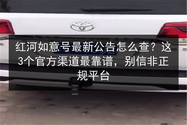 红河如意号最新公告怎么查?这3个官方渠道最靠谱,别信非正规平台 第3张 红河如意号最新公告怎么查?这3个官方渠道最靠谱,别信非正规平台 第3张
