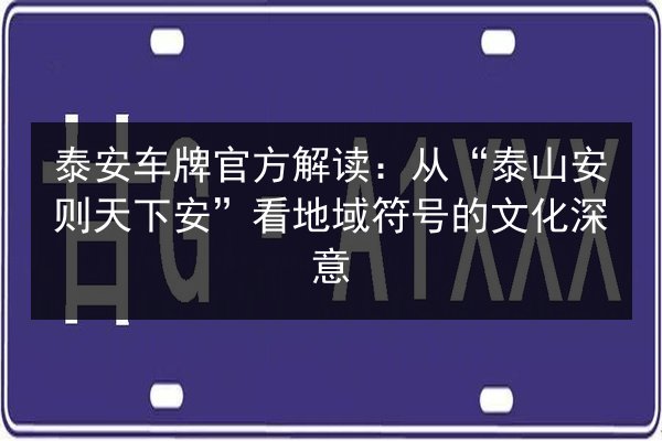 泰安车牌官方解读：从“泰山安则天下安”看地域符号的文化深意