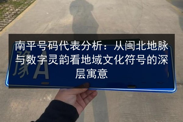 南平号码代表分析：从闽北地脉与数字灵韵看地域文化符号的深层寓意