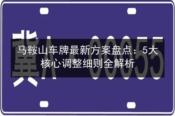 马鞍山车牌最新方案盘点：5大核心调整细则全解析 第3张