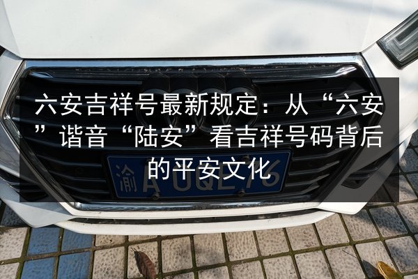六安吉祥号最新规定：从“六安”谐音“陆安”看吉祥号码背后的平安文化