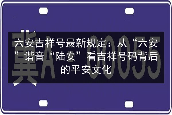 六安吉祥号最新规定:从“六安”谐音“陆安”看吉祥号码背后的平安文化 第2张 六安吉祥号最新规定:从“六安”谐音“陆安”看吉祥号码背后的平安文化 第2张