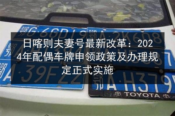 日喀则夫妻号最新改革：2024年配偶车牌申领政策及办理规定正式实施
