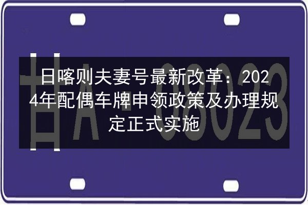 日喀则夫妻号最新改革:2024年配偶车牌申领政策及办理规定正式实施 第3张 日喀则夫妻号最新改革:2024年配偶车牌申领政策及办理规定正式实施 第3张