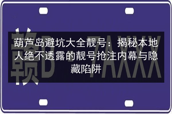 葫芦岛避坑大全靓号：揭秘本地人绝不透露的靓号抢注内幕与隐藏陷阱 第3张