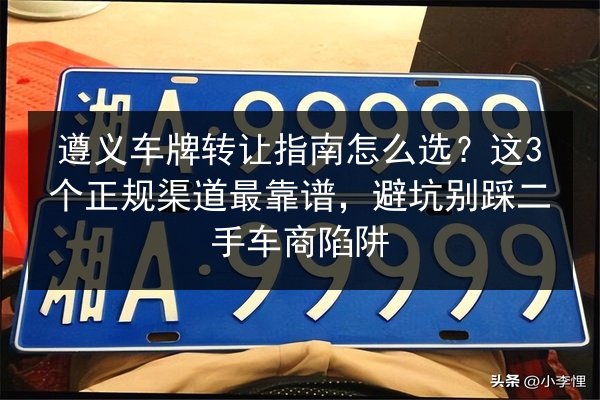 遵义车牌转让指南怎么选?这3个正规渠道最靠谱,避坑别踩二手车商陷阱 第2张 遵义车牌转让指南怎么选?这3个正规渠道最靠谱,避坑别踩二手车商陷阱 第2张