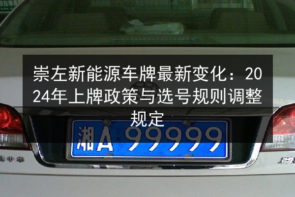 崇左新能源车牌最新变化：2024年上牌政策与选号规则调整规定
