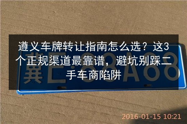 遵义车牌转让指南怎么选?这3个正规渠道最靠谱,避坑别踩二手车商陷阱 第3张 遵义车牌转让指南怎么选?这3个正规渠道最靠谱,避坑别踩二手车商陷阱 第3张
