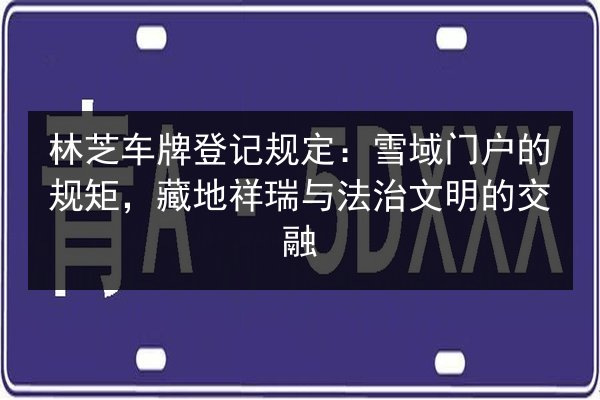 林芝车牌登记规定：雪域门户的规矩，藏地祥瑞与法治文明的交融