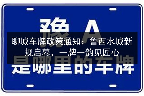 聊城车牌政策通知：鲁西水城新规启幕，一牌一韵见匠心