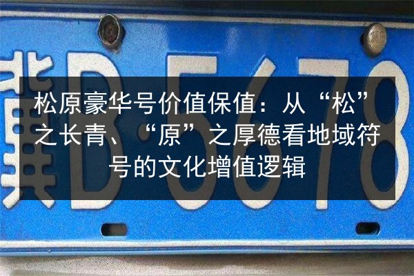 松原豪华号价值保值:从“松”之长青、“原”之厚德看地域符号的文化增值逻辑 第3张 松原豪华号价值保值:从“松”之长青、“原”之厚德看地域符号的文化增值逻辑 第3张