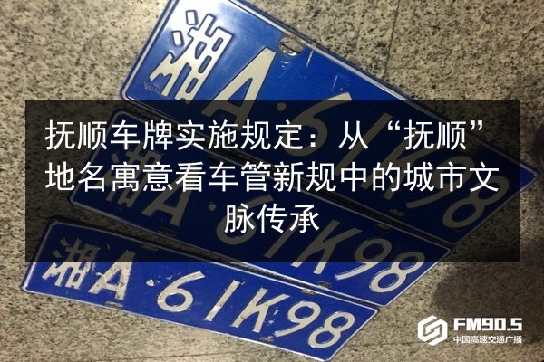 抚顺车牌实施规定:从“抚顺”地名寓意看车管新规中的城市文脉传承 第3张 抚顺车牌实施规定:从“抚顺”地名寓意看车管新规中的城市文脉传承 第3张